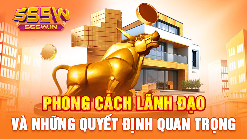 Phong cách lãnh đạo và những quyết định quan trọng