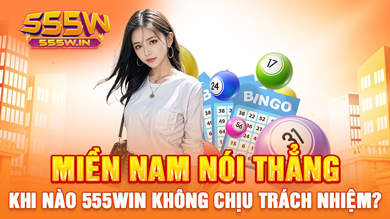 Miền Nam nói thẳng: Khi nào 555win không chịu trách nhiệm?
